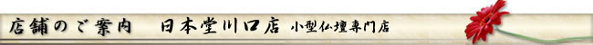 店舗のご案内　日本堂川口店 小型仏壇専門店